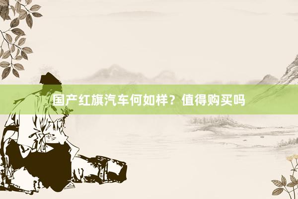 国产红旗汽车何如样？值得购买吗