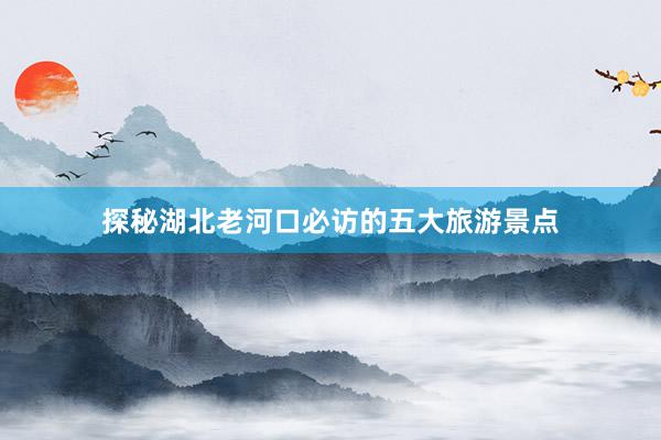 探秘湖北老河口必访的五大旅游景点