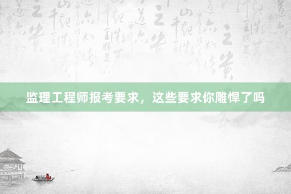监理工程师报考要求，这些要求你雕悍了吗