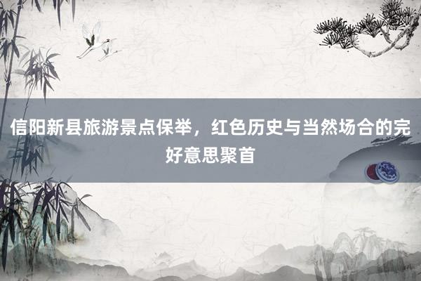 信阳新县旅游景点保举，红色历史与当然场合的完好意思聚首