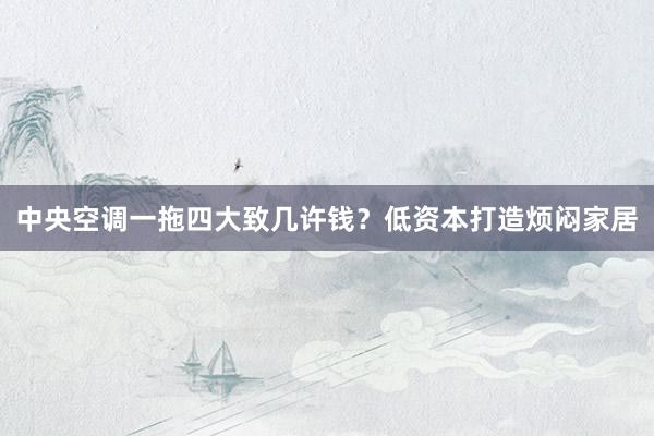 中央空调一拖四大致几许钱？低资本打造烦闷家居