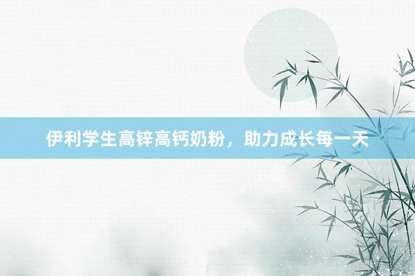 伊利学生高锌高钙奶粉，助力成长每一天