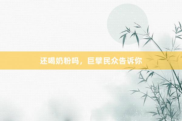 还喝奶粉吗，巨擘民众告诉你