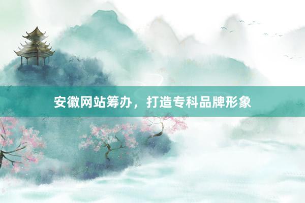 安徽网站筹办，打造专科品牌形象