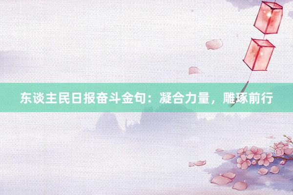 东谈主民日报奋斗金句：凝合力量，雕琢前行