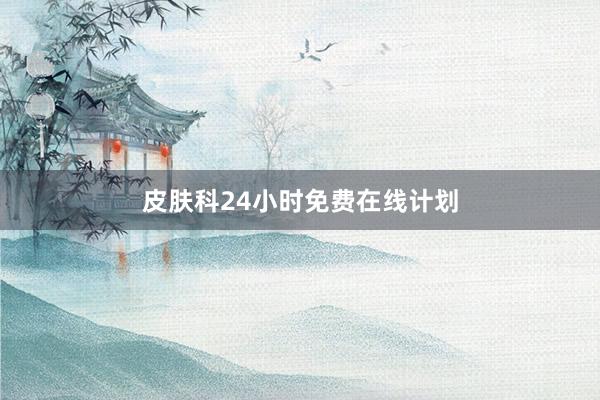 皮肤科24小时免费在线计划